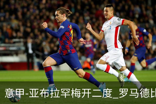 意甲-亚布拉罕梅开二度 罗马德比战3-0完胜拉齐奥